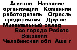 Агентов › Название организации ­ Компания-работодатель › Отрасль предприятия ­ Другое › Минимальный оклад ­ 50 000 - Все города Работа » Вакансии   . Челябинская обл.,Аша г.